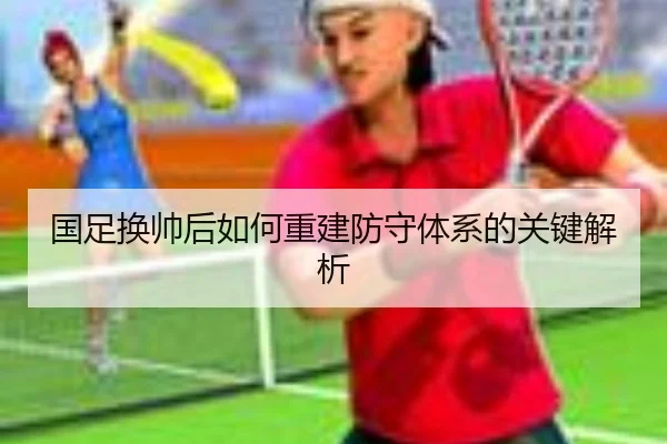 国足换帅后如何重建防守体系的关键解析