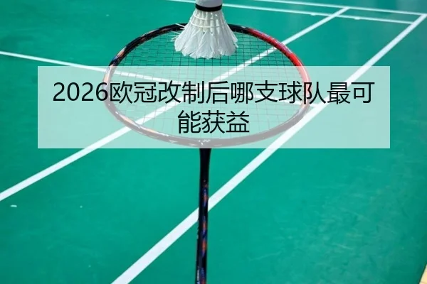 2026欧冠改制后哪支球队最可能获益（kaiyun com）