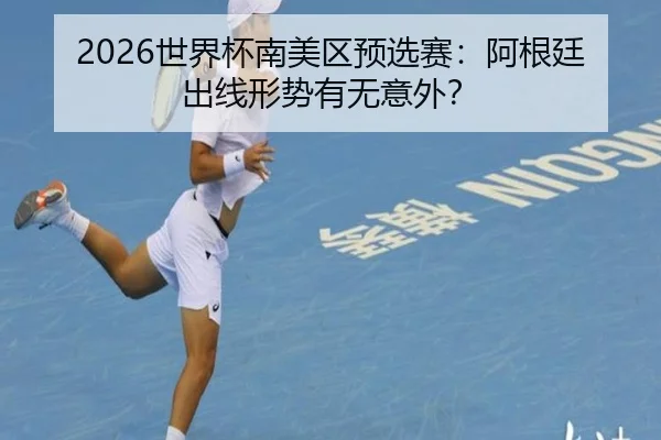 2026世界杯南美区预选赛：阿根廷出线形势有无意外？