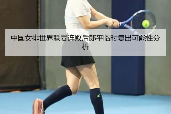 中国女排世界联赛连败后郎平临时复出可能性分析